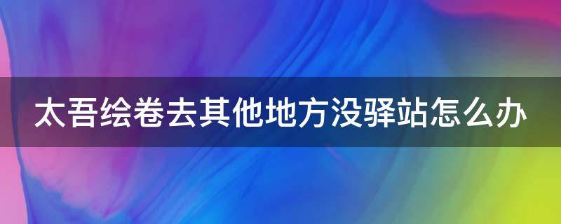 太吾绘卷去其他地方没驿站怎么办（太吾绘卷怎么开通去其他地图的驿站）