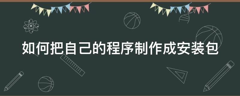 如何把自己的程序制作成安装包（怎么把软件制作成安装包）