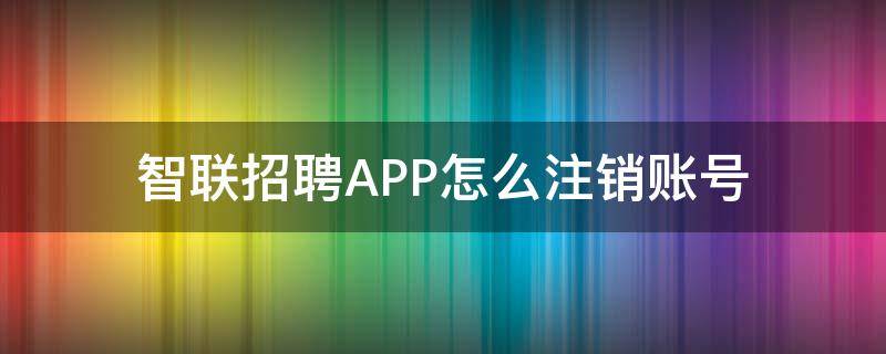 智联招聘APP怎么注销账号 智联招聘账号可以注销吗