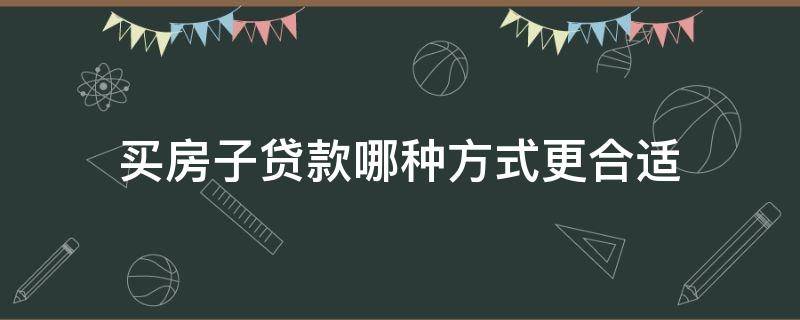 买房子贷款哪种方式更合适（买房子贷款有两种方式哪个好）