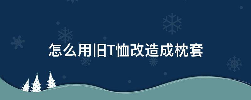 怎么用旧T恤改造成枕套（旧t恤衫改造抱枕）