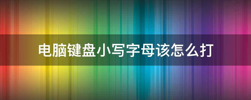 电脑键盘小写字母该怎么打（电脑键盘小写字母怎么输入）