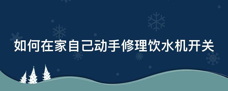 如何在家自己动手修理饮水机开关（饮水机开关坏了怎么换）