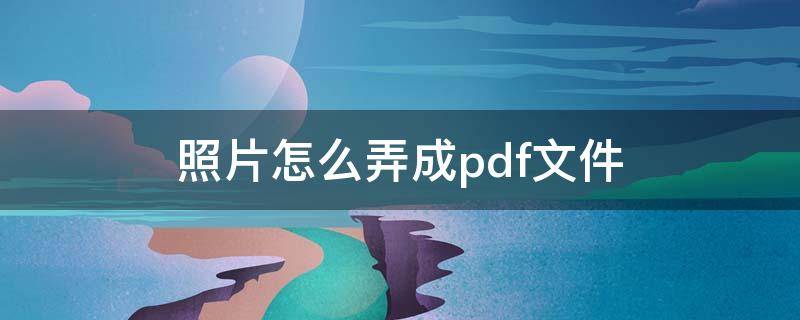 照片怎么弄成pdf文件（怎么把照片转换成pdf）