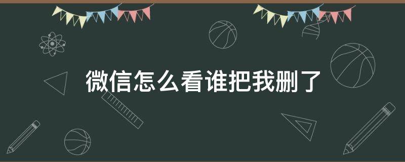 微信怎么看谁把我删了 微信怎么看谁把我删了或者拉黑