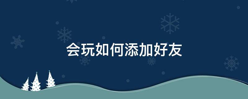 会玩如何添加好友（会玩怎么添加好友）