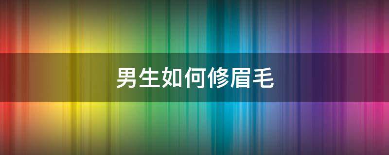 男生如何修眉毛 男生修眉毛怎么修好看