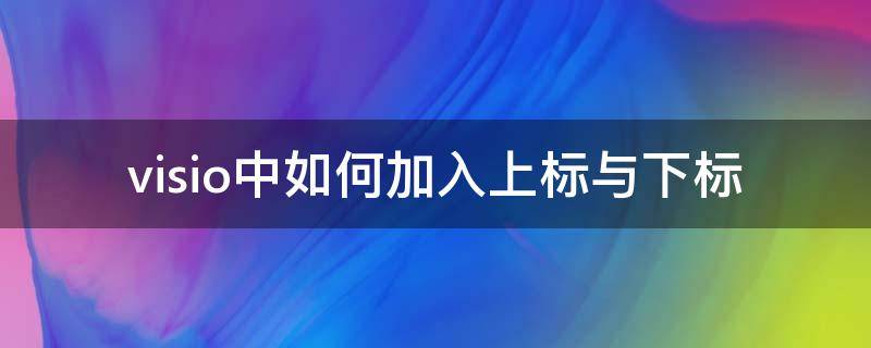 visio中如何加入上标与下标（visio怎么打出上标下标）