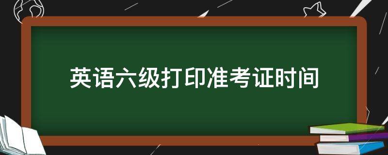 英语六级打印准考证时间 英语六级打印准考证截止时间