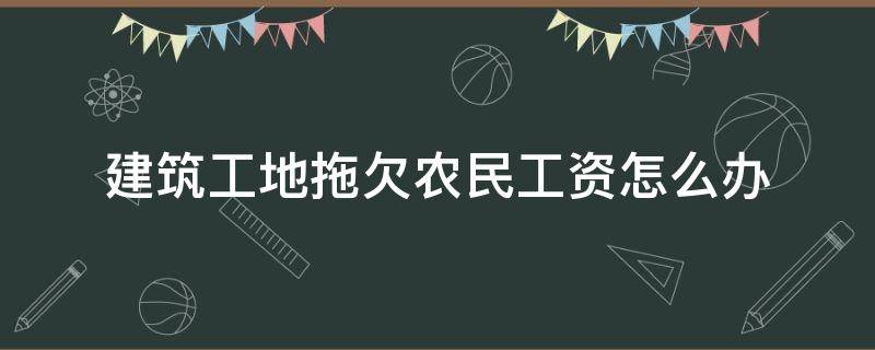 建筑工地拖欠农民工资怎么办（建筑工程拖欠农民工工资）