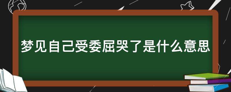 梦见自己受委屈哭了是什么意思（梦见自己一边哭一边诉苦）