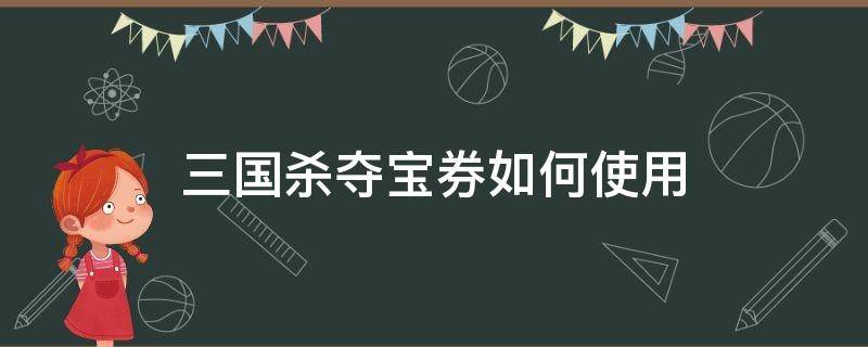 三国杀夺宝券如何使用 三国杀夺宝券如何使用在哪抽