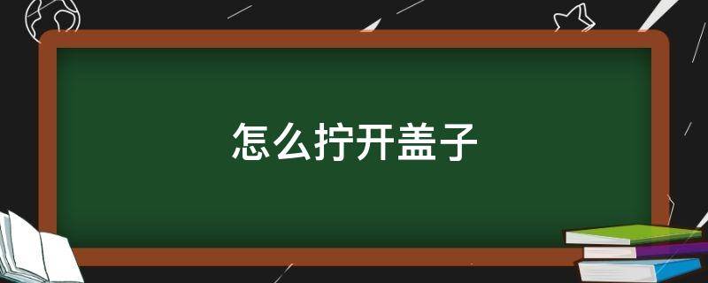 怎么拧开盖子（有什么办法拧开盖子）