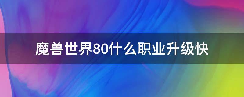 魔兽世界8.0什么职业升级快 魔兽各职业升级