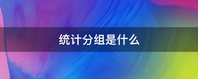 统计分组是什么 统计分组的基本方法