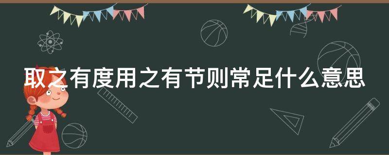 取之有度用之有节则常足什么意思 取之有度用之有节则常足取之无度用之无节则常不足意思