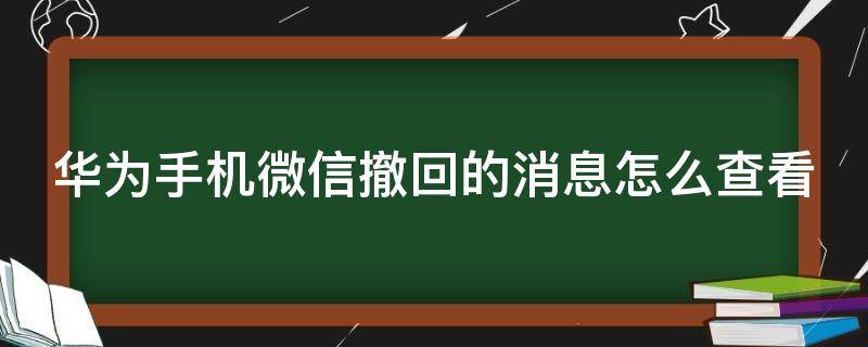 华为手机微信撤回的消息怎么查看 华为手机微信撤回的消息怎么查看内容