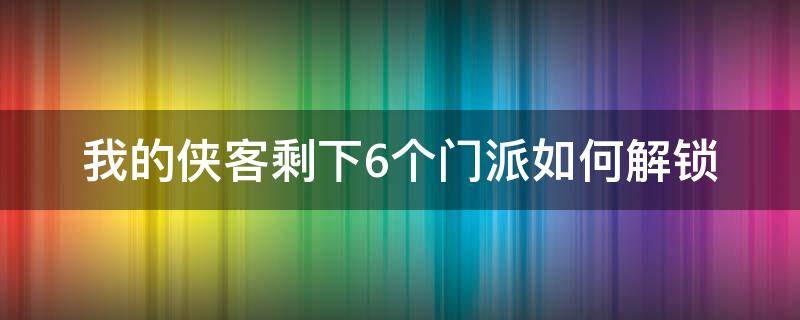 我的侠客剩下6个门派如何解锁（我的侠客可以解锁几个门派）