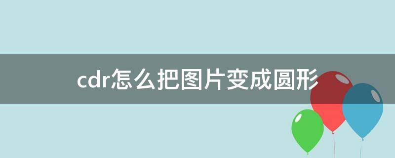 cdr怎么把图片变成圆形（cdr里面怎么把图片裁剪成圆形）