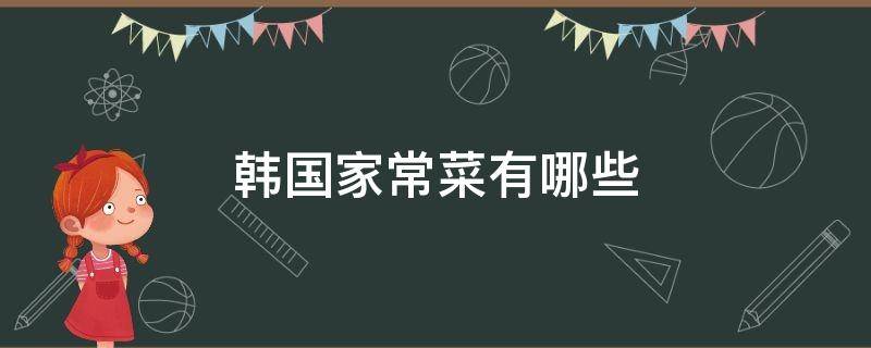 韩国家常菜有哪些 韩国菜有哪些比较著名的菜式