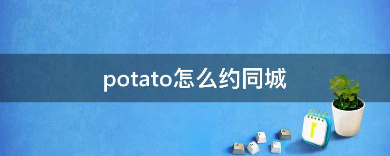 potato怎么约同城（potato附近的人说约）