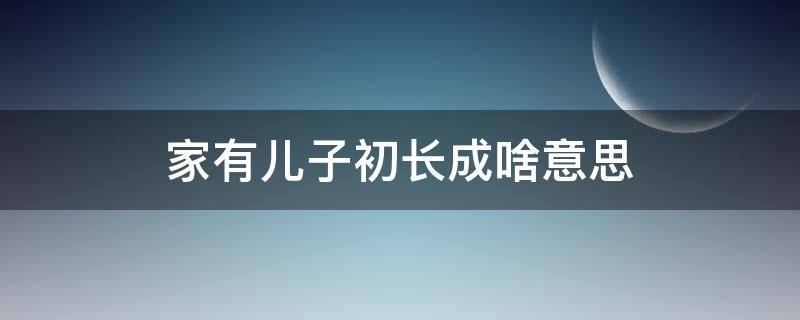 家有儿子初长成啥意思 家有儿子初长成可以这么说吗