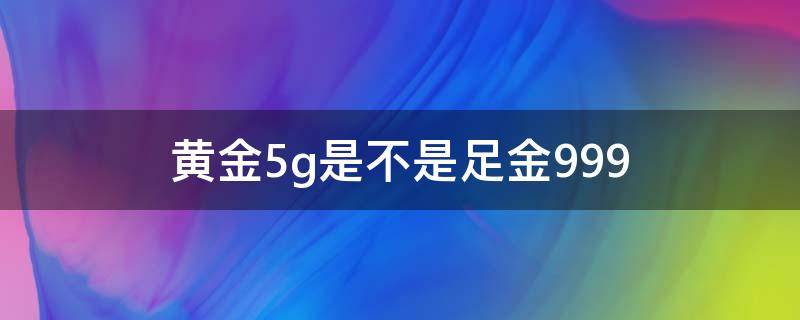 黄金5g是不是足金999（5g黄金是足金999吗）