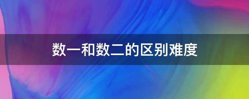 数一和数二的区别难度 数一和数二的难度区别大吗