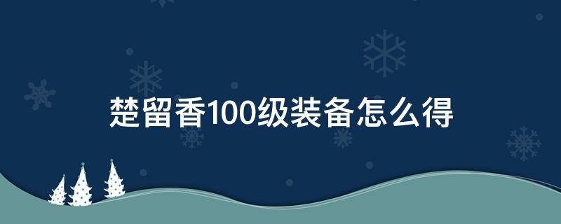 楚留香100级装备怎么得 楚留香装备升级一览表