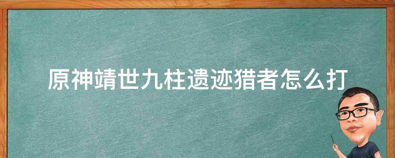 原神靖世九柱遗迹猎者怎么打（原神靖世九柱探索遗迹怎么过）