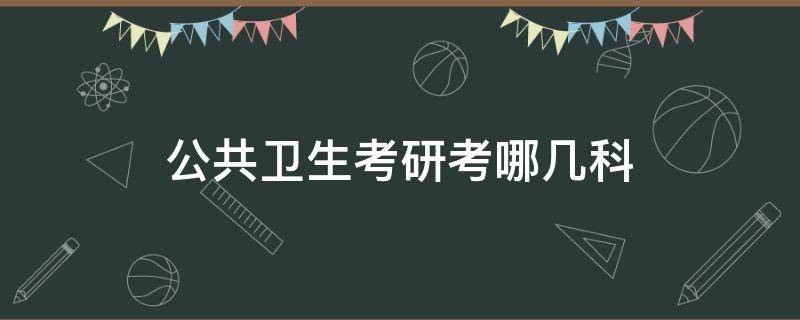 公共卫生考研考哪几科 公共卫生考研专业科目有哪些