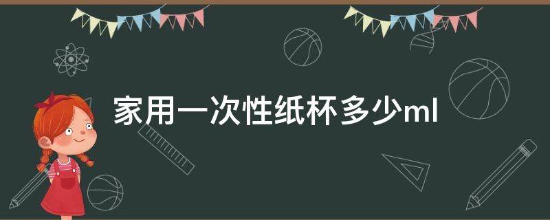 家用一次性纸杯多少ml（家用一次性纸杯多少酒）