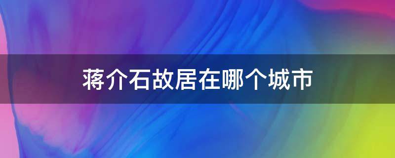 蒋介石故居在哪个城市（蒋介石故居还在吗）