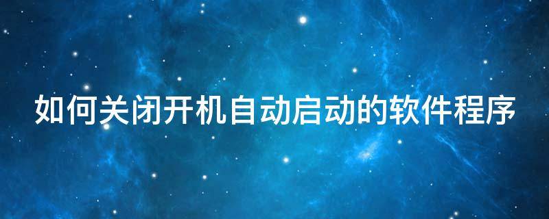 如何关闭开机自动启动的软件程序（如何关闭开机自动启动的软件程序功能）