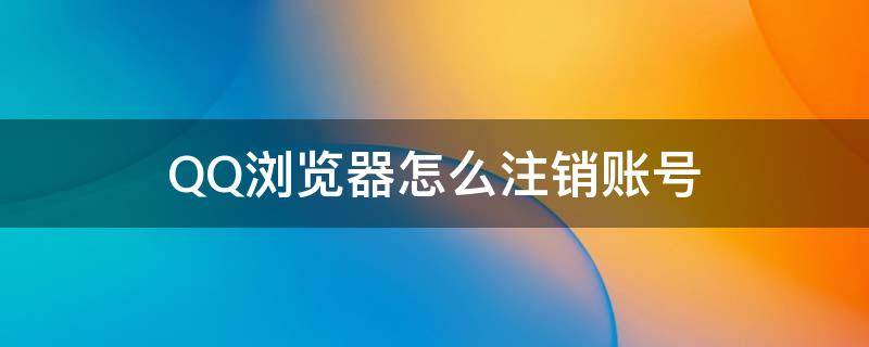 QQ浏览器怎么注销账号 网页注销qq号怎么注销