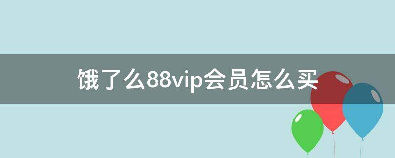 饿了么88vip会员怎么买 饿了么88vip会员值得买吗