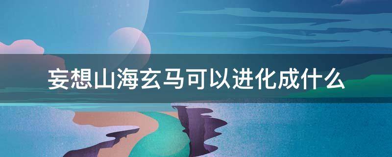 妄想山海玄马可以进化成什么 妄想山海玄马不能进化