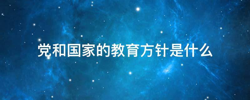 党和国家的教育方针是什么（党和国家的教育方针是什么?2021）