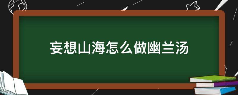 妄想山海怎么做幽兰汤（妄想山海里面的幽兰汤怎么制作）