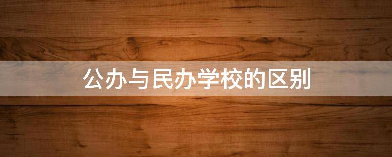 公办与民办学校的区别 公办学校和民办的区别