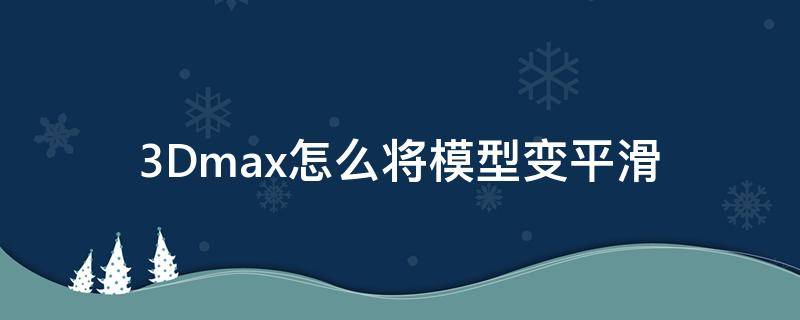 3Dmax怎么将模型变平滑（3dmax怎么把模型平滑）