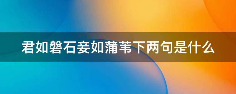 君如磐石妾如蒲苇下两句是什么 君如磐石,妾如蒲苇,蒲苇韧如丝,磐石无转移