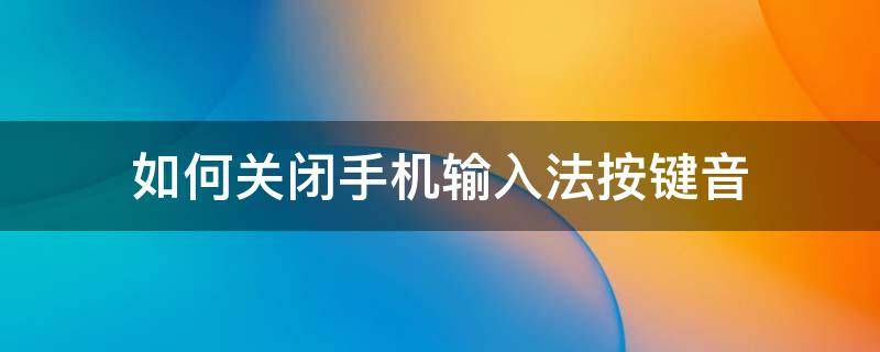 如何关闭手机输入法按键音 手机输入键盘声音怎么关