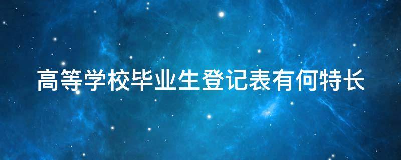 高等学校毕业生登记表有何特长（普通高等学校毕业生登记表有何特长）