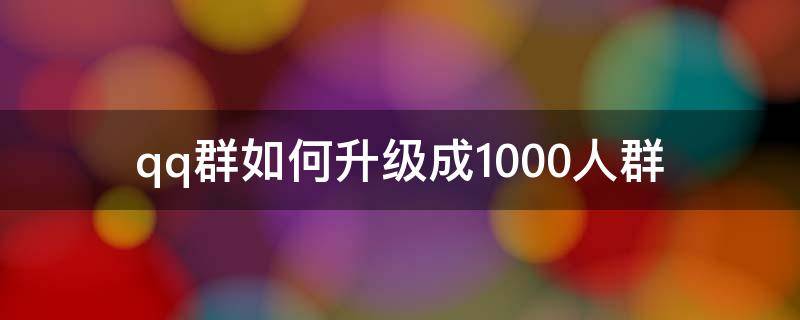 qq群如何升级成1000人群（QQ群怎么升级1000人）