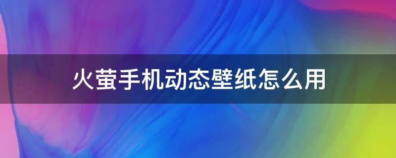 火萤手机动态壁纸怎么用（火萤动态壁纸怎么下载壁纸）