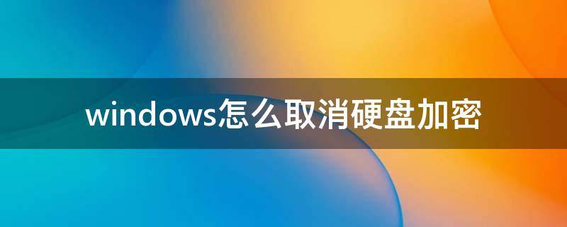 windows怎么取消硬盘加密 win10如何取消硬盘加密