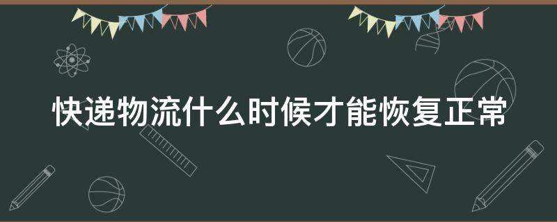 快递物流什么时候才能恢复正常（快递物流什么时候才能恢复正常运行）