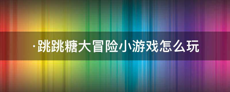 ·跳跳糖大冒险小游戏怎么玩（跳跳糖音乐游戏）