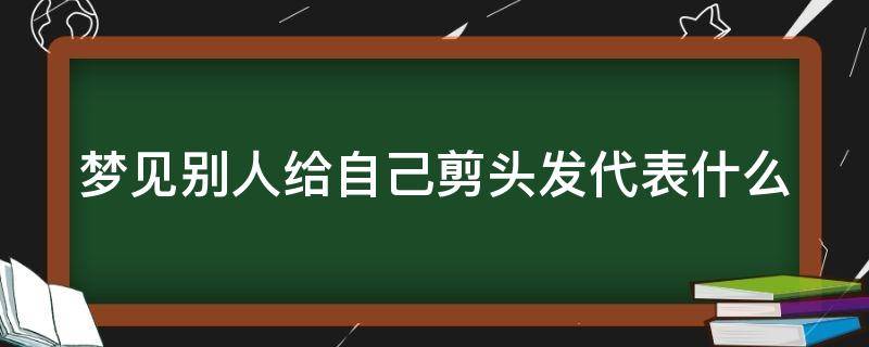 梦见别人给自己剪头发代表什么 梦见别人给自己剪头发代表什么预兆